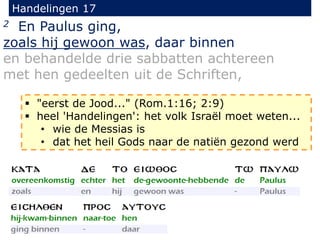 Handelingen 17
2 En Paulus ging,
zoals hij gewoon was, daar binnen
en behandelde drie sabbatten achtereen
met hen gedeelten uit de Schriften,
 "eerst de Jood..." (Rom.1:16; 2:9)
 heel 'Handelingen': het volk Israël moet weten...
• wie de Messias is
• dat het heil Gods naar de natiën gezond werd
 