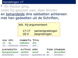 Handelingen 17
2 En Paulus ging,
zoals hij gewoon was, daar binnen
en behandelde drie sabbatten achtereen
met hen gedeelten uit de Schriften,
lett. hij-argumenteert
17:17 samensprekingen
18:4 besprekingen
 