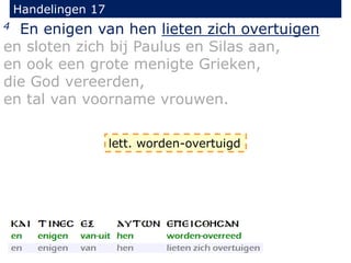 Handelingen 17
4 En enigen van hen lieten zich overtuigen
en sloten zich bij Paulus en Silas aan,
en ook een grote menigte Grieken,
die God vereerden,
en tal van voorname vrouwen.
lett. worden-overtuigd
 