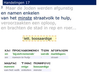 Handelingen 17
5 Maar de Joden werden afgunstig
en namen enkelen
van het minste straatvolk te hulp,
veroorzaakten een oploop,
en brachten de stad in rep en roer...
lett. boosaardige
 