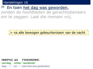 Handelingen 16
35 En toen het dag was geworden,
zonden de hoofdlieden de gerechtsdienaars
om te zeggen: Laat die mensen vrij.
> na alle bewogen gebeurtenissen van de nacht
 