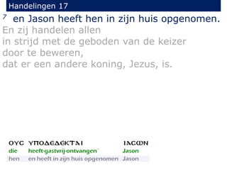 Handelingen 17
7 en Jason heeft hen in zijn huis opgenomen.
En zij handelen allen
in strijd met de geboden van de keizer
door te beweren,
dat er een andere koning, Jezus, is.
 