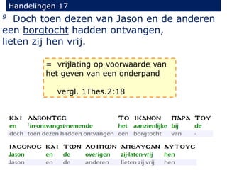 Handelingen 17
9 Doch toen dezen van Jason en de anderen
een borgtocht hadden ontvangen,
lieten zij hen vrij.
= vrijlating op voorwaarde van
het geven van een onderpand
vergl. 1Thes.2:18
 
