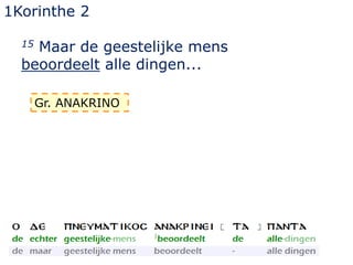 1Korinthe 2
15 Maar de geestelijke mens
beoordeelt alle dingen...
Gr. ANAKRINO
 