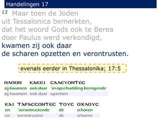 Handelingen 17
13 Maar toen de Joden
uit Tessalonica bemerkten,
dat het woord Gods ook te Berea
door Paulus werd verkondigd,
kwamen zij ook daar
de scharen opzetten en verontrusten.
evenals eerder in Thessalonika; 17:5
 