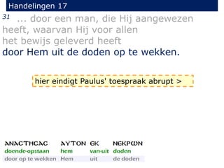 Handelingen 17
31 ... door een man, die Hij aangewezen
heeft, waarvan Hij voor allen
het bewijs geleverd heeft
door Hem uit de doden op te wekken.
hier eindigt Paulus' toespraak abrupt >
 