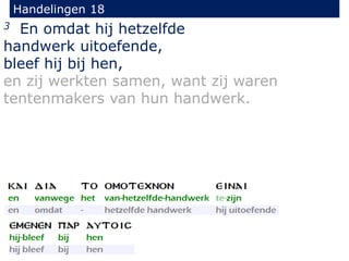 Handelingen 18
3 En omdat hij hetzelfde
handwerk uitoefende,
bleef hij bij hen,
en zij werkten samen, want zij waren
tentenmakers van hun handwerk.
 