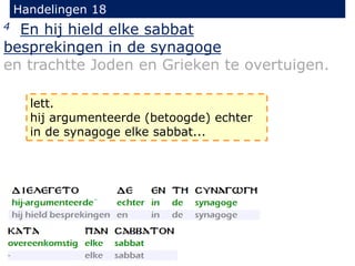 Handelingen 18
4 En hij hield elke sabbat
besprekingen in de synagoge
en trachtte Joden en Grieken te overtuigen.
lett.
hij argumenteerde (betoogde) echter
in de synagoge elke sabbat...
 
