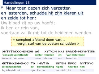 Handelingen 18
6 Maar toen dezen zich verzetten
en lasterden, schudde hij zijn kleren uit
en zeide tot hen:
Uw bloed zij op uw hoofd;
ik ben er rein van,
voortaan zal ik mij tot de heidenen wenden.
= compleet afstand doen van...
vergl. stof van de voeten schudden >
 