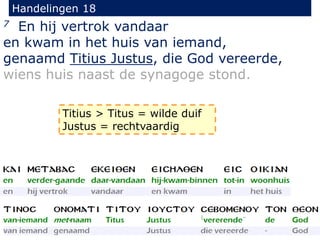 Handelingen 18
7 En hij vertrok vandaar
en kwam in het huis van iemand,
genaamd Titius Justus, die God vereerde,
wiens huis naast de synagoge stond.
Titius > Titus = wilde duif
Justus = rechtvaardig
 