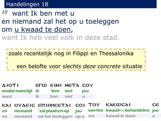 Handelingen 18
10 want Ik ben met u
en niemand zal het op u toeleggen
om u kwaad te doen,
want Ik heb veel volk in deze stad.
zoals recentelijk nog in Filippi en Thessalonika
een belofte voor slechts deze concrete situatie
 