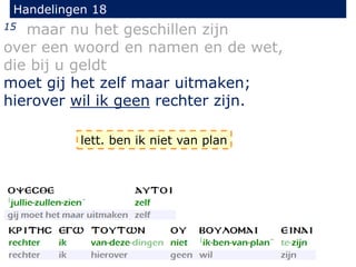 Handelingen 18
15 maar nu het geschillen zijn
over een woord en namen en de wet,
die bij u geldt
moet gij het zelf maar uitmaken;
hierover wil ik geen rechter zijn.
lett. ben ik niet van plan
 