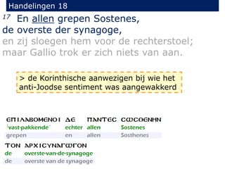 Handelingen 18
17 En allen grepen Sostenes,
de overste der synagoge,
en zij sloegen hem voor de rechterstoel;
maar Gallio trok er zich niets van aan.
> de Korinthische aanwezigen bij wie het
anti-Joodse sentiment was aangewakkerd
 