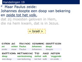 Handelingen 19
4 Maar Paulus zeide:
Johannes doopte een doop van bekering
en zeide tot het volk,
dat zij moesten geloven in Hem,
die na hem kwam, dat is in Jezus.
= Israël >
 