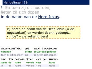 Handelingen 19
5 En toen zij dit hoorden,
lieten zij zich dopen
in de naam van de Here Jezus.
zij horen de naam van de Heer Jezus (= de
opgewekte!) en worden daarin gedoopt...
• hoe? – zie volgend vers!
 