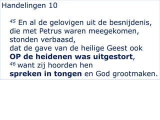 Handelingen 10
45 En al de gelovigen uit de besnijdenis,
die met Petrus waren meegekomen,
stonden verbaasd,
dat de gave van de heilige Geest ook
OP de heidenen was uitgestort,
46 want zij hoorden hen
spreken in tongen en God grootmaken.
 