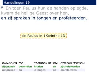 Handelingen 19
6 En toen Paulus hun de handen oplegde,
kwam de heilige Geest over hen,
en zij spraken in tongen en profeteerden.
zie Paulus in 1Korinthe 13
 