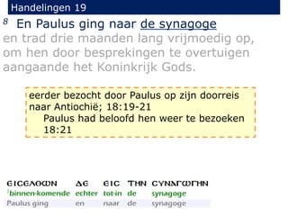 Handelingen 19
8 En Paulus ging naar de synagoge
en trad drie maanden lang vrijmoedig op,
om hen door besprekingen te overtuigen
aangaande het Koninkrijk Gods.
eerder bezocht door Paulus op zijn doorreis
naar Antiochië; 18:19-21
Paulus had beloofd hen weer te bezoeken
18:21
 