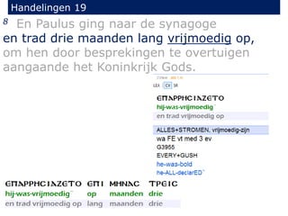 Handelingen 19
8 En Paulus ging naar de synagoge
en trad drie maanden lang vrijmoedig op,
om hen door besprekingen te overtuigen
aangaande het Koninkrijk Gods.
 