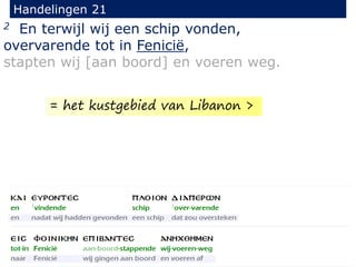 2 En terwijl wij een schip vonden,
overvarende tot in Fenicië,
stapten wij [aan boord] en voeren weg.
Handelingen 21
= het kustgebied van Libanon >
 