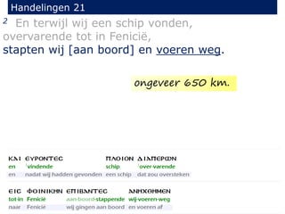 2 En terwijl wij een schip vonden,
overvarende tot in Fenicië,
stapten wij [aan boord] en voeren weg.
Handelingen 21
ongeveer 650 km.
 