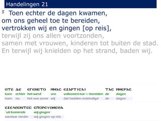 5 Toen echter de dagen kwamen,
om ons geheel toe te bereiden,
vertrokken wij en gingen [op reis],
terwijl zij ons allen voortzonden,
samen met vrouwen, kinderen tot buiten de stad.
En terwijl wij knielden op het strand, baden wij.
Handelingen 21
 