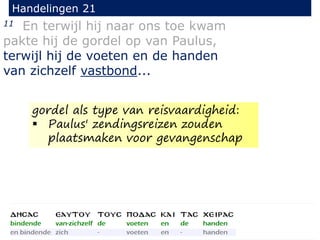 11 En terwijl hij naar ons toe kwam
pakte hij de gordel op van Paulus,
terwijl hij de voeten en de handen
van zichzelf vastbond...
Handelingen 21
gordel als type van reisvaardigheid:
 Paulus' zendingsreizen zouden
plaatsmaken voor gevangenschap
 