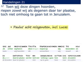 12 Toen wij deze dingen hoorden,
riepen zowel wij als degenen daar ter plaatse,
toch niet omhoog te gaan tot in Jeruzalem.
Handelingen 21
= Paulus' acht reisgenoten, incl. Lucas
 