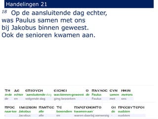 18 Op de aansluitende dag echter,
was Paulus samen met ons
bij Jakobus binnen geweest.
Ook de senioren kwamen aan.
Handelingen 21
 