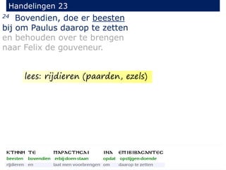 24 Bovendien, doe er beesten
bij om Paulus daarop te zetten
en behouden over te brengen
naar Felix de gouveneur.
Handelingen 23
lees: rijdieren (paarden, ezels)
 