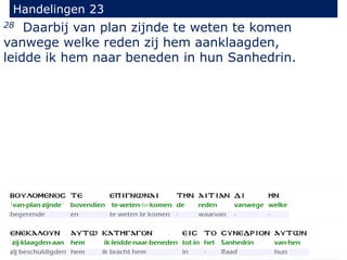 28 Daarbij van plan zijnde te weten te komen
vanwege welke reden zij hem aanklaagden,
leidde ik hem naar beneden in hun Sanhedrin.
Handelingen 23
 