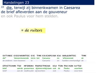 33 die, terwijl zij binnenkwamen in Caesarea
de brief afleverden aan de gouveneur
en ook Paulus voor hem stelden.
Handelingen 23
= de ruiters
 