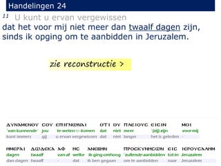 11 U kunt u ervan vergewissen
dat het voor mij niet meer dan twaalf dagen zijn,
sinds ik opging om te aanbidden in Jeruzalem.
Handelingen 24
zie reconstructie >
 