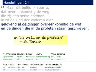 14 Maar dit belijd ik voor u,
dat overeenkomstig de weg
die zij een secte noemen,
ik zó de God der vaderen dien,
gelovend al de dingen overeenkomstig de wet
en de dingen die in de profeten staan geschreven,
Handelingen 24
in "de wet... en de profeten"
= de Tenach
 