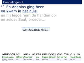 Handelingen 9 
17 En Ananias ging heen 
en kwam in het huis, 
en hij legde hem de handen op 
en zeide: Saul, broeder... 
v...
