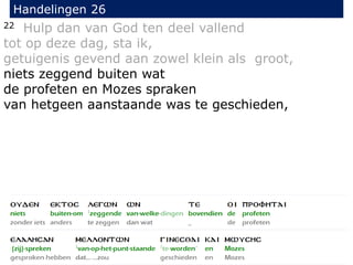 22 Hulp dan van God ten deel vallend
tot op deze dag, sta ik,
getuigenis gevend aan zowel klein als groot,
niets zeggend buiten wat
de profeten en Mozes spraken
van hetgeen aanstaande was te geschieden,
Handelingen 26
 