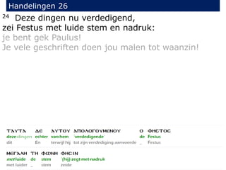 24 Deze dingen nu verdedigend,
zei Festus met luide stem en nadruk:
je bent gek Paulus!
Je vele geschriften doen jou malen tot waanzin!
Handelingen 26
 
