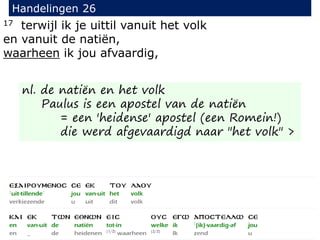 17 terwijl ik je uittil vanuit het volk
en vanuit de natiën,
waarheen ik jou afvaardig,
Handelingen 26
nl. de natiën en het volk
Paulus is een apostel van de natiën
= een 'heidense' apostel (een Romein!)
die werd afgevaardigd naar "het volk" >
 