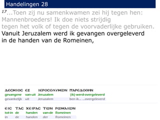 17...Toen zij nu samenkwamen zei hij tegen hen:
Mannenbroeders! Ik doe niets strijdig
tegen het volk of tegen de voorvaderlijke gebruiken.
Vanuit Jeruzalem werd ik gevangen overgeleverd
in de handen van de Romeinen,
Handelingen 28
 