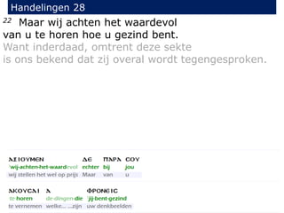22 Maar wij achten het waardevol
van u te horen hoe u gezind bent.
Want inderdaad, omtrent deze sekte
is ons bekend dat zij overal wordt tegengesproken.
Handelingen 28
 