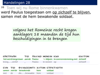 16 Toen wij nu Rome binnenkwamen
werd Paulus toegestaan om op zichzelf te blijven,
samen met de hem bewakende soldaat.
Handelingen 28
volgens het Romeinse recht kregen
aanklagers 18 maanden de tijd hun
beschuldigingen in te brengen
 