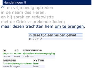 29 en vrijmoedig optreden
in de naam des Heren,
en hij sprak en redetwistte
met de Grieks-sprekende Joden;
maar dezen trachtten hem om te brengen.
Handelingen 9
in deze tijd een visioen gehad
> 22:17
 