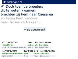 30 Doch toen de broeders
dit te weten kwamen,
brachten zij hem naar Caesarea
en lieten hem vandaar
naar Tarsus vertrekken.
Handelingen 9
= de apostelen?
 