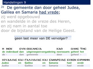 31 De gemeente dan door geheel Judea,
Galilea en Samaria had vrede;
zij werd opgebouwd
en wandelde in de vreze des Heren,
en zij nam in aantal toe
door de bijstand van de Heilige Geest.
Handelingen 9
geen last meer van DE vervolger?
 
