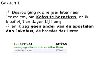 Galaten 1
18 Daarop ging ik drie jaar later naar
Jeruzalem, om Kefas te bezoeken, en ik
bleef vijftien dagen bij hem;
19 en ik zag geen ander van de apostelen
dan Jakobus, de broeder des Heren.
 