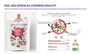 1 5
BOZ, DES CÉRÉALES CUISINÉES HEALTHY
https://boz-france.com/collections/topping-sucres/products/topping-saveur-crumble-aux-fruits-rouges
 