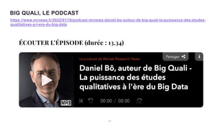 2 1
BIG QUALI, LE PODCAST
https://www.mrnews.fr/2022/01/16/podcast-mrnews-daniel-bo-auteur-de-big-quali-la-puissance-des-etudes-
qualitatives-a-l-ere-du-big-data
 