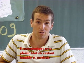 Il communique avec plaisir tout en restant humble et modeste 