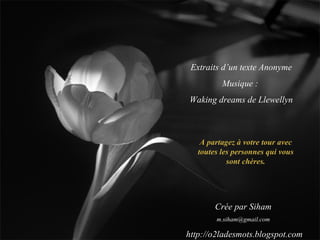 Extraits d’un texte Anonyme Musique :  Waking dreams de Llewellyn Crée par Siham [email_address] http://o2ladesmots.blogspot.com A partagez à votre tour avec toutes les personnes qui vous sont chères. 
