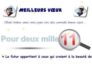 Meilleurs Vœux11Santé, bonheur, amour, envies, projets, rêves, idées, convivialité, humour, respect, ….Pour deux mille« Le futur appartient à ceux qui croient à la beauté de leurs rêves. »2011